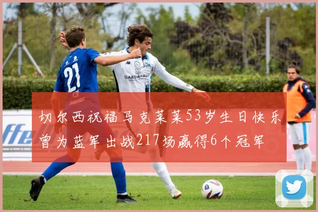 切尔西祝福马克莱莱53岁生日快乐曾为蓝军出战217场赢得6个冠军