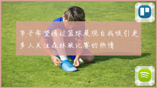 华子希望通过篮球展现自我吸引更多人关注森林狼比赛的热情
