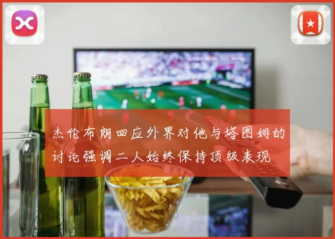 杰伦布朗回应外界对他与塔图姆的讨论强调二人始终保持顶级表现