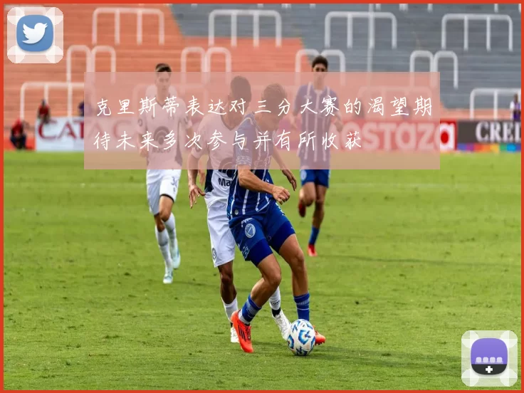 克里斯蒂表达对三分大赛的渴望期待未来多次参与并有所收获