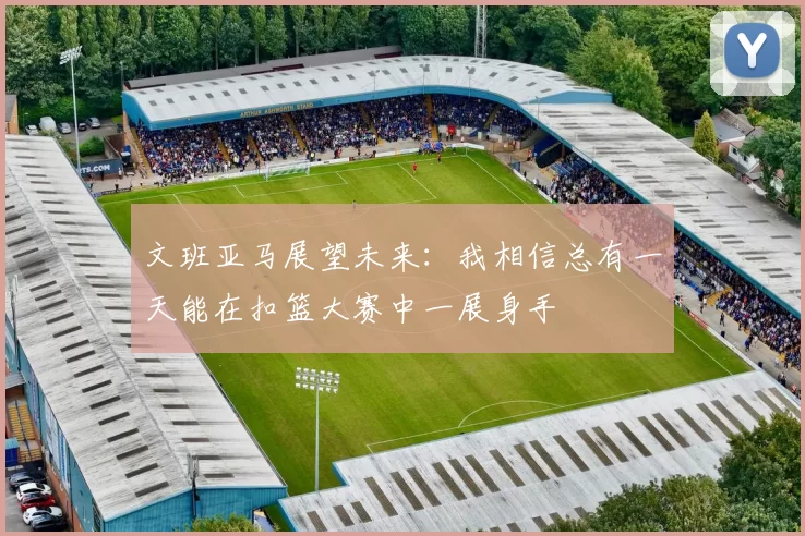文班亚马展望未来：我相信总有一天能在扣篮大赛中一展身手