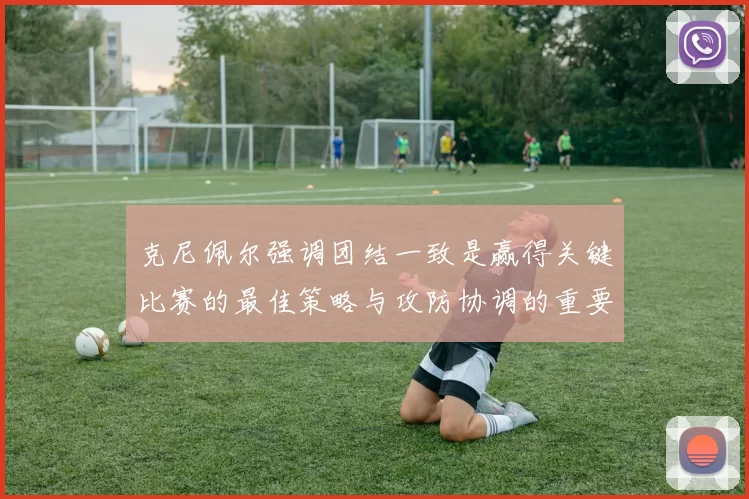 克尼佩尔强调团结一致是赢得关键比赛的最佳策略与攻防协调的重要性