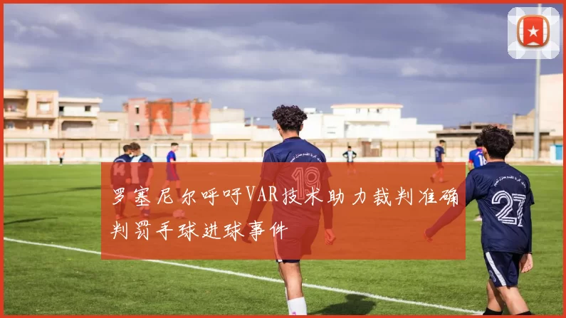 罗塞尼尔呼吁VAR技术助力裁判准确判罚手球进球事件
