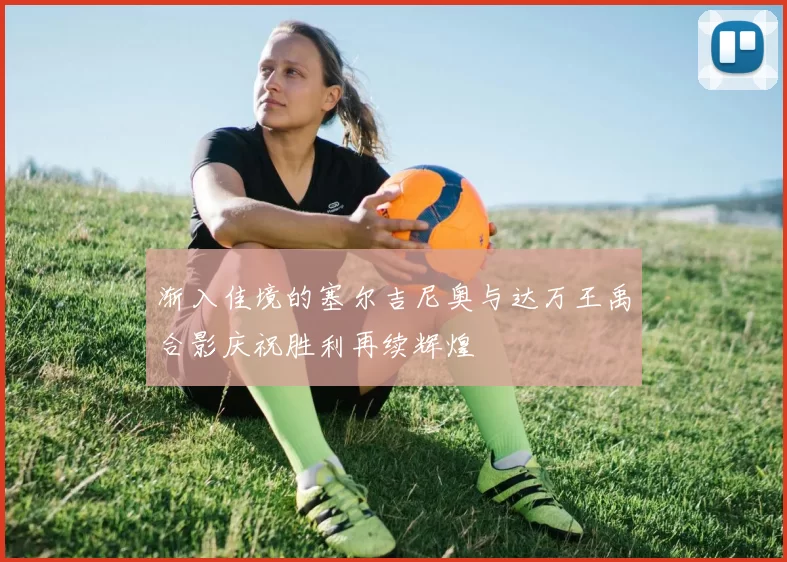 渐入佳境的塞尔吉尼奥与达万王禹合影庆祝胜利再续辉煌