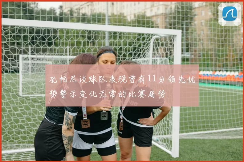 孔帕尼谈球队表现曾有11分领先优势警示变化无常的比赛局势