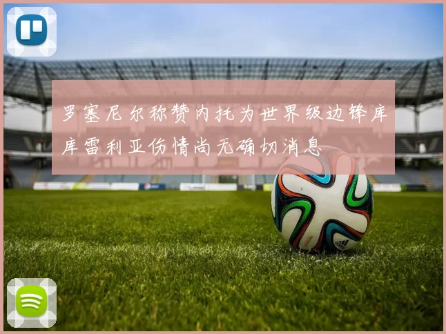 罗塞尼尔称赞内托为世界级边锋库库雷利亚伤情尚无确切消息