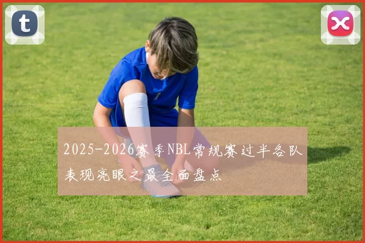 2025-2026赛季NBL常规赛过半各队表现亮眼之最全面盘点