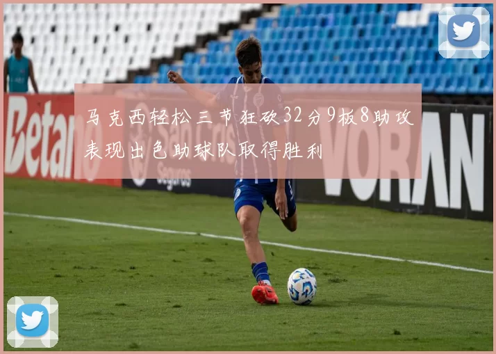 马克西轻松三节狂砍32分9板8助攻表现出色助球队取得胜利