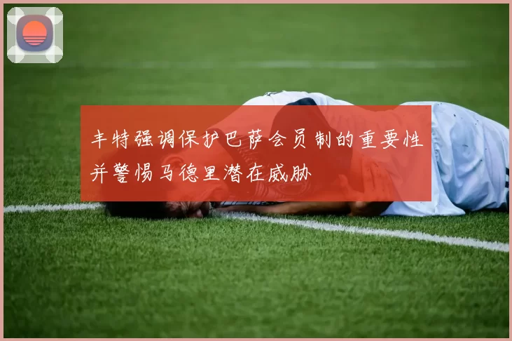 丰特强调保护巴萨会员制的重要性并警惕马德里潜在威胁